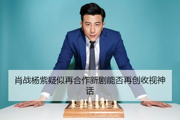 肖战杨紫疑似再合作新剧能否再创收视神话