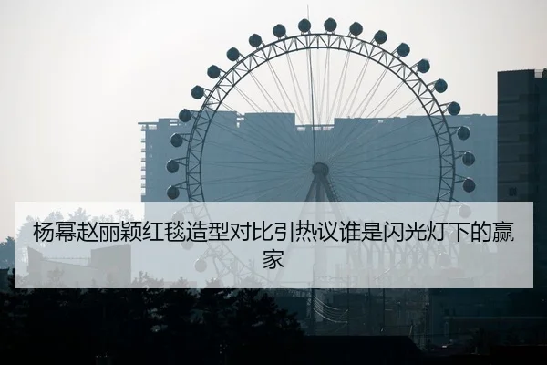 杨幂赵丽颖红毯造型对比引热议谁是闪光灯下的赢家